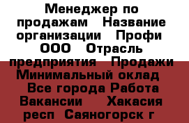 Менеджер по продажам › Название организации ­ Профи, ООО › Отрасль предприятия ­ Продажи › Минимальный оклад ­ 1 - Все города Работа » Вакансии   . Хакасия респ.,Саяногорск г.